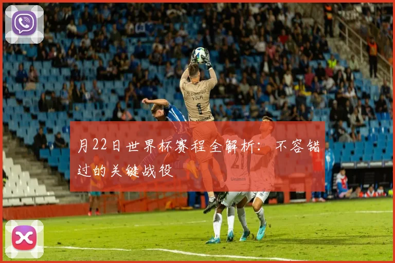 月22日世界杯赛程全解析:不容错过的关键战役