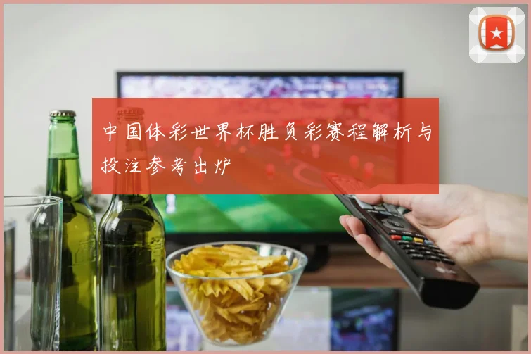 中国体彩世界杯胜负彩赛程解析与投注参考出炉