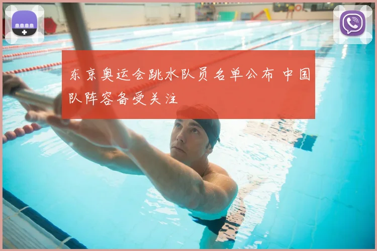 东京奥运会跳水队员名单公布 中国队阵容备受关注