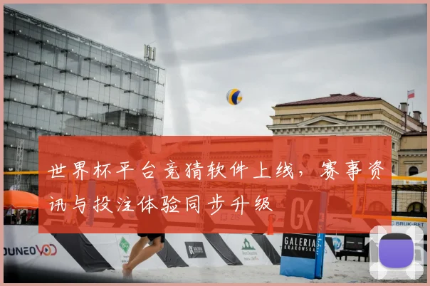 世界杯平台竞猜软件上线，赛事资讯与投注体验同步升级
