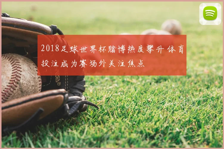 2018足球世界杯赌博热度攀升 体育投注成为赛场外关注焦点