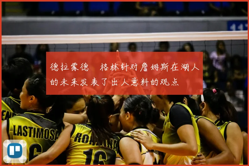 德拉蒙德・格林针对詹姆斯在湖人的未来发表了出人意料的观点