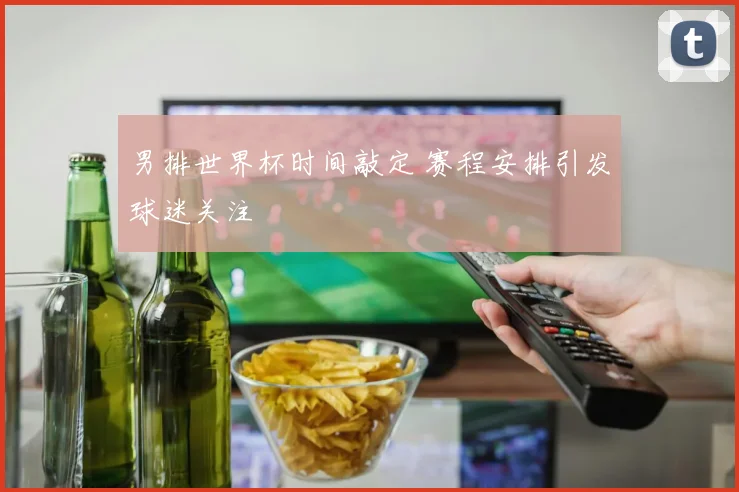 男排世界杯时间敲定 赛程安排引发球迷关注