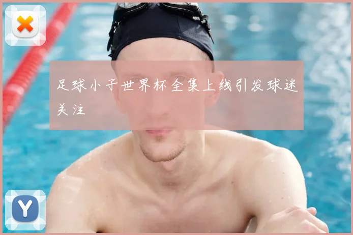 足球小子世界杯全集上线引发球迷关注
