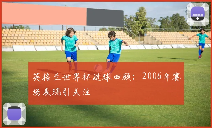 英格兰世界杯进球回顾：2006年赛场表现引关注
