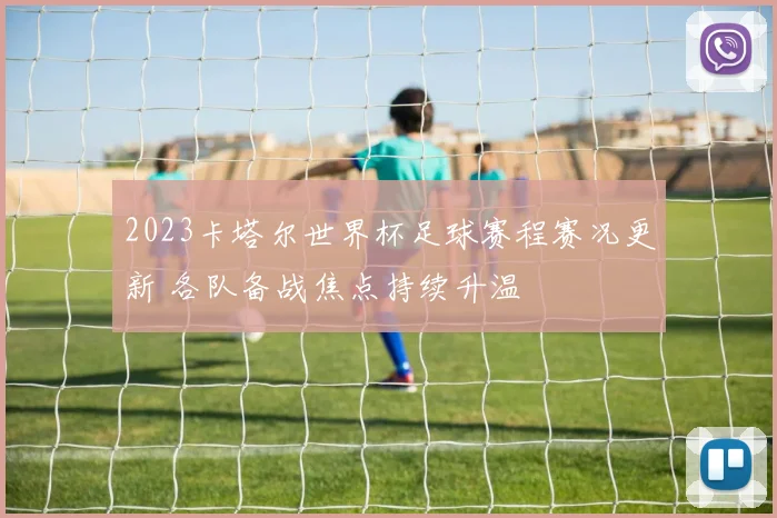 2023卡塔尔世界杯足球赛程赛况更新 各队备战焦点持续升温