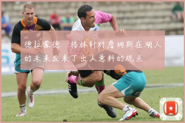 德拉蒙德・格林针对詹姆斯在湖人的未来发表了出人意料的观点