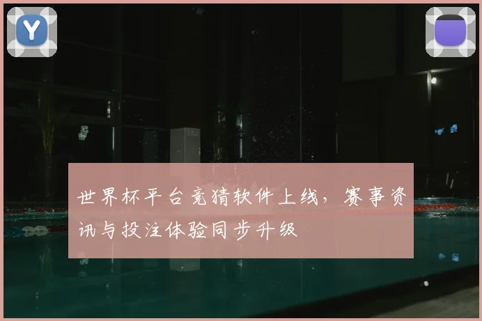 世界杯平台竞猜软件上线，赛事资讯与投注体验同步升级