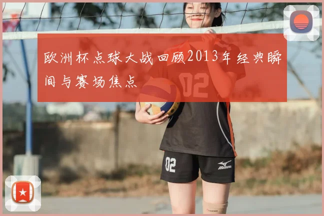 欧洲杯点球大战回顾2013年经典瞬间与赛场焦点