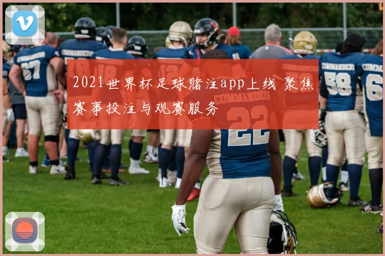 2021世界杯足球赌注app上线 聚焦赛事投注与观赛服务