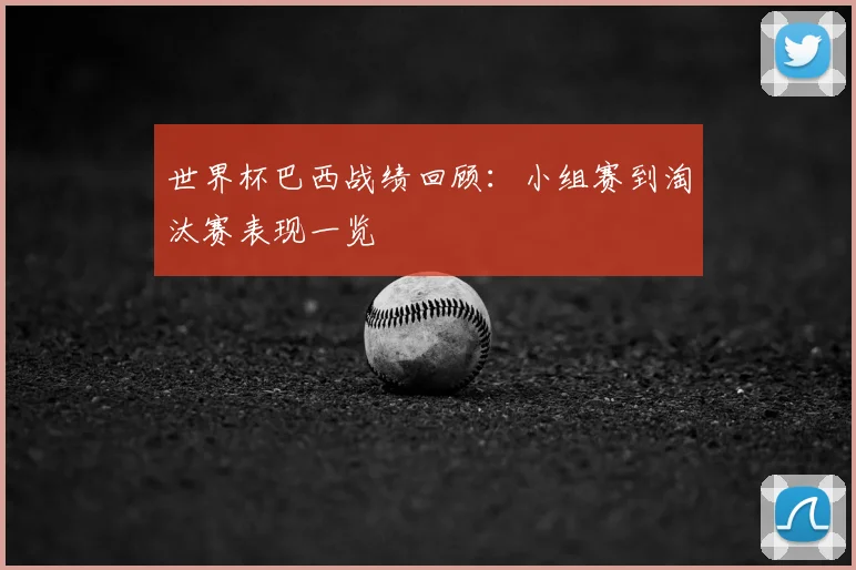 世界杯巴西战绩回顾：小组赛到淘汰赛表现一览