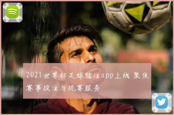 2021世界杯足球赌注app上线 聚焦赛事投注与观赛服务