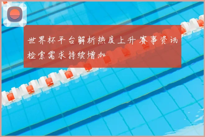 世界杯平台解析热度上升 赛事资讯检索需求持续增加