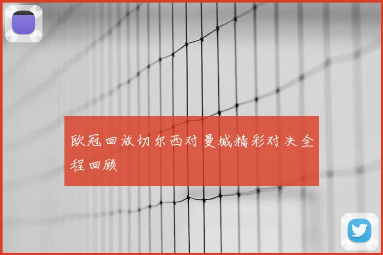 欧冠回放切尔西对曼城精彩对决全程回顾