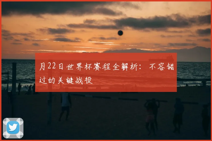 月22日世界杯赛程全解析:不容错过的关键战役