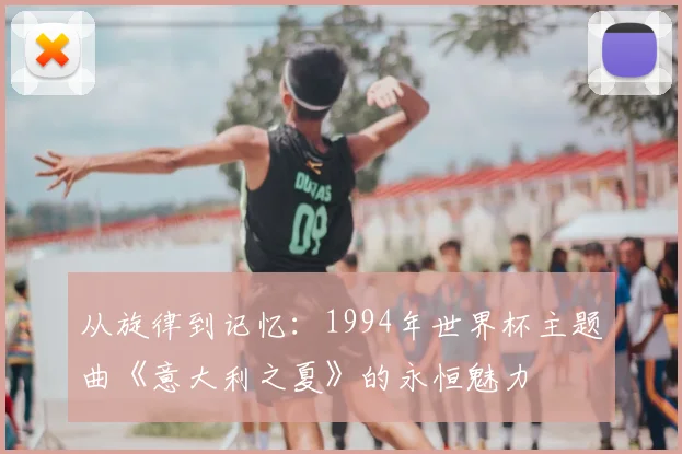从旋律到记忆：1994年世界杯主题曲《意大利之夏》的永恒魅力