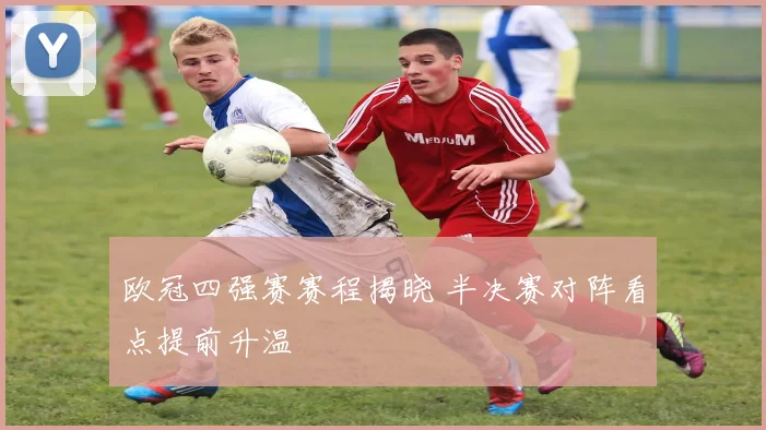 欧冠四强赛赛程揭晓 半决赛对阵看点提前升温
