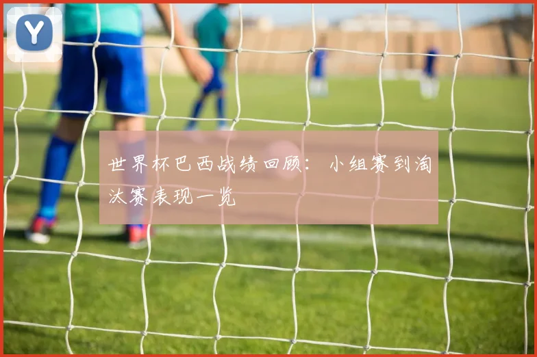 世界杯巴西战绩回顾：小组赛到淘汰赛表现一览