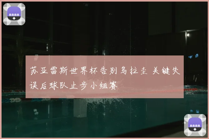 苏亚雷斯世界杯告别乌拉圭 关键失误后球队止步小组赛