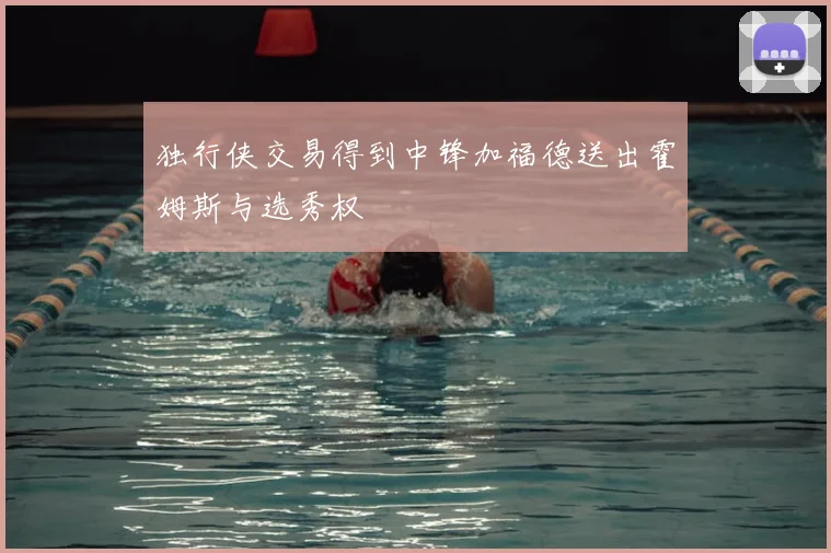 独行侠交易得到中锋加福德送出霍姆斯与选秀权