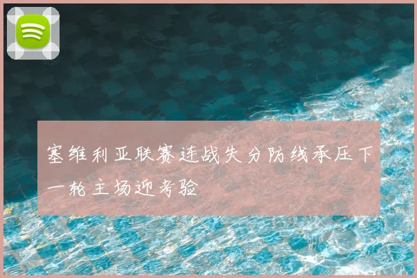塞维利亚联赛连战失分防线承压下一轮主场迎考验