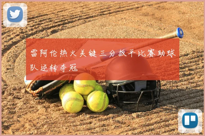 雷阿伦热火关键三分扳平比赛助球队逆转夺冠