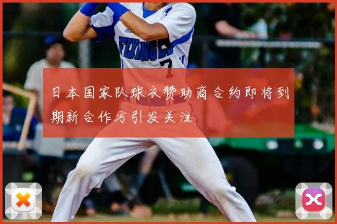 日本国家队球衣赞助商合约即将到期新合作方引发关注
