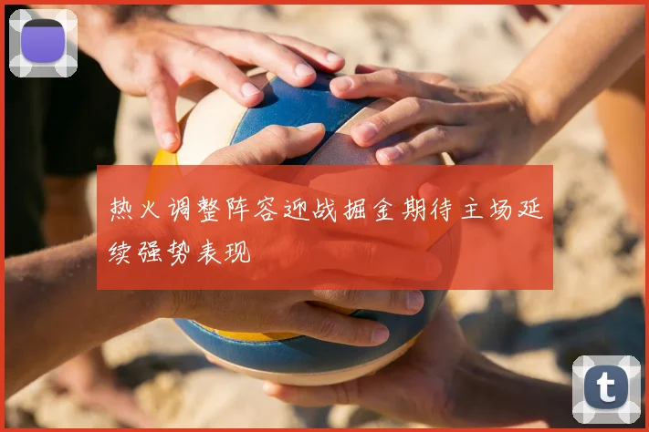 热火调整阵容迎战掘金期待主场延续强势表现