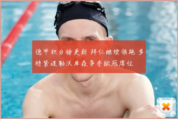 德甲积分榜更新 拜仁继续领跑 多特紧追勒沃库森争夺欧冠席位