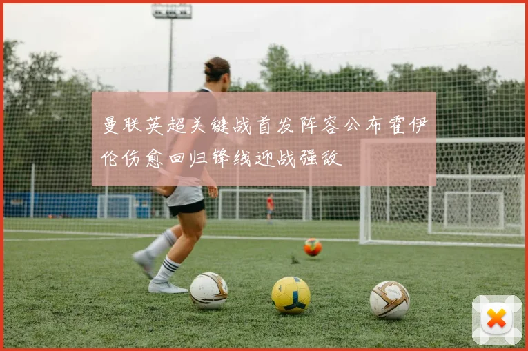 曼联英超关键战首发阵容公布霍伊伦伤愈回归锋线迎战强敌