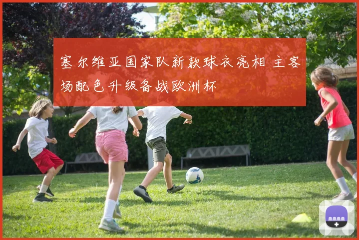 塞尔维亚国家队新款球衣亮相 主客场配色升级备战欧洲杯