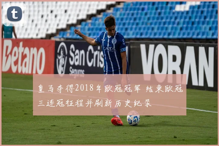 皇马夺得2018年欧冠冠军 结束欧冠三连冠征程并刷新历史纪录
