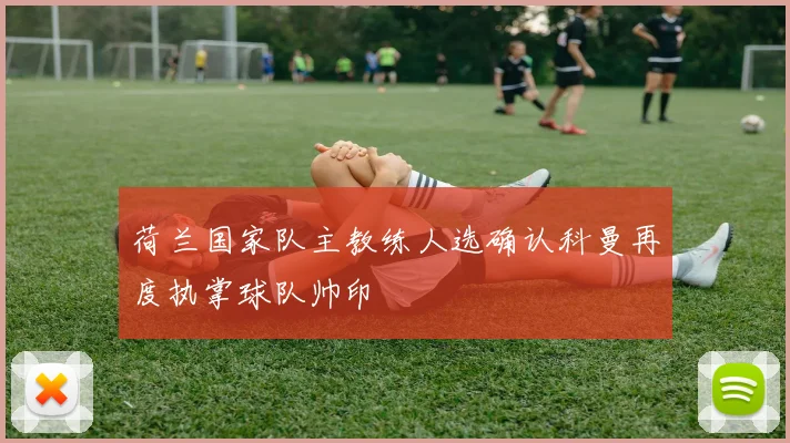荷兰国家队主教练人选确认科曼再度执掌球队帅印