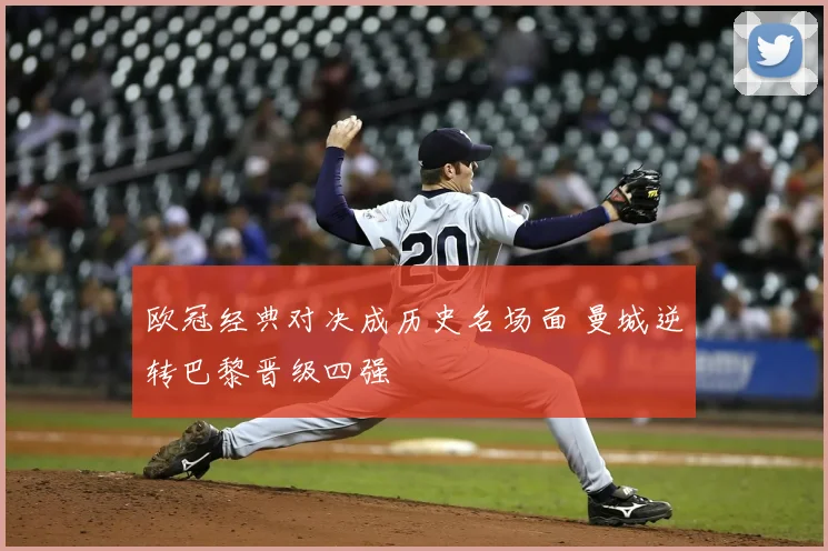 欧冠经典对决成历史名场面 曼城逆转巴黎晋级四强