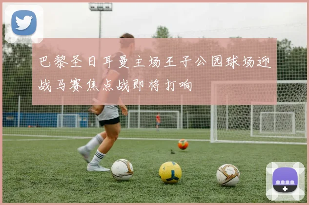 巴黎圣日耳曼主场王子公园球场迎战马赛焦点战即将打响