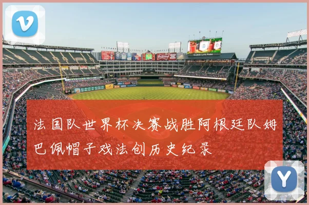 法国队世界杯决赛战胜阿根廷队姆巴佩帽子戏法创历史纪录
