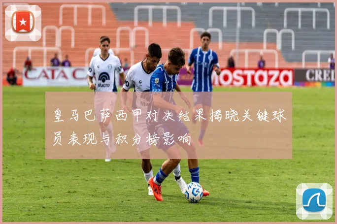 皇马巴萨西甲对决结果揭晓关键球员表现与积分榜影响