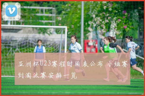 亚洲杯U23赛程时间表公布 小组赛到淘汰赛安排一览
