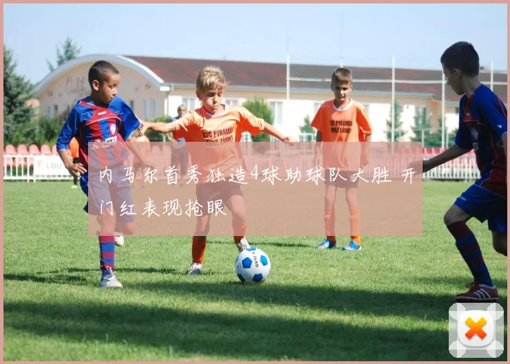 内马尔首秀独造4球助球队大胜 开门红表现抢眼