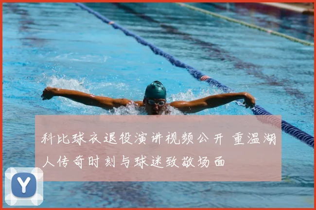 科比球衣退役演讲视频公开 重温湖人传奇时刻与球迷致敬场面