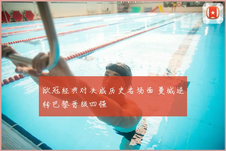 欧冠经典对决成历史名场面 曼城逆转巴黎晋级四强