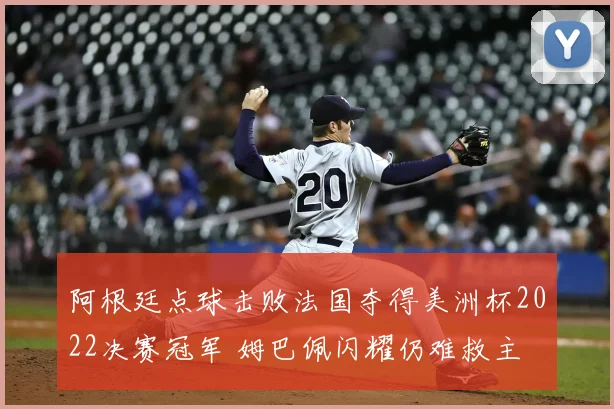 阿根廷点球击败法国夺得美洲杯2022决赛冠军 姆巴佩闪耀仍难救主