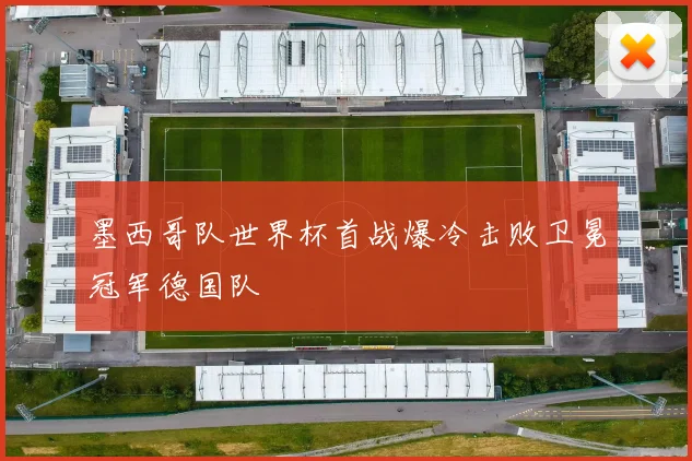 墨西哥队世界杯首战爆冷击败卫冕冠军德国队