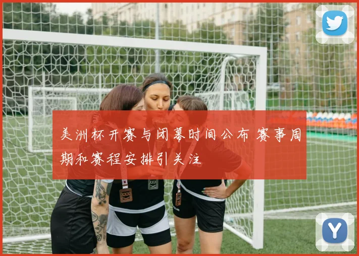 美洲杯开赛与闭幕时间公布 赛事周期和赛程安排引关注