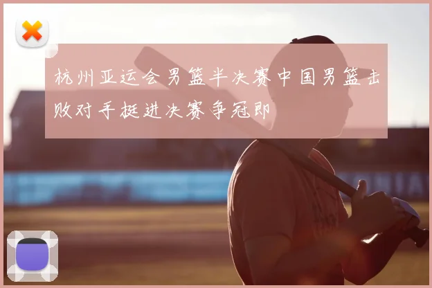 杭州亚运会男篮半决赛中国男篮击败对手挺进决赛争冠即