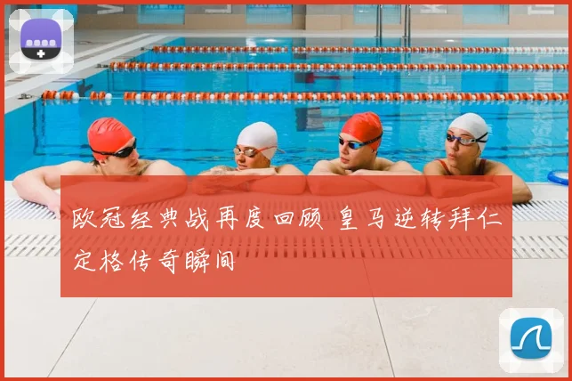 欧冠经典战再度回顾 皇马逆转拜仁定格传奇瞬间