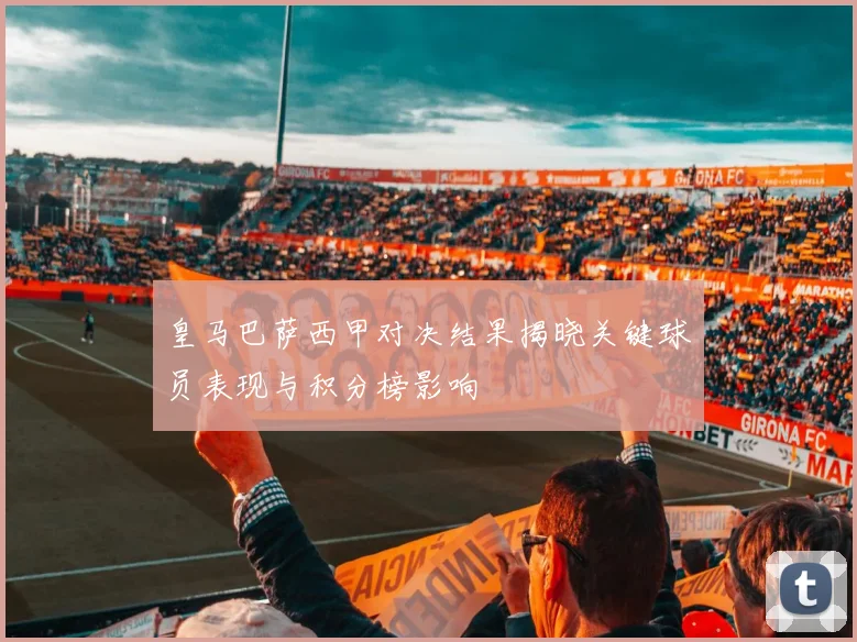 皇马巴萨西甲对决结果揭晓关键球员表现与积分榜影响