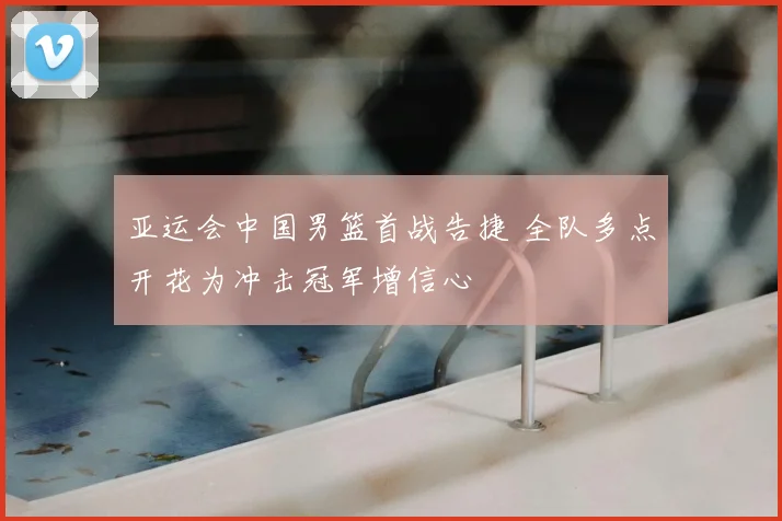 亚运会中国男篮首战告捷 全队多点开花为冲击冠军增信心