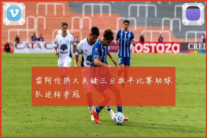 雷阿伦热火关键三分扳平比赛助球队逆转夺冠