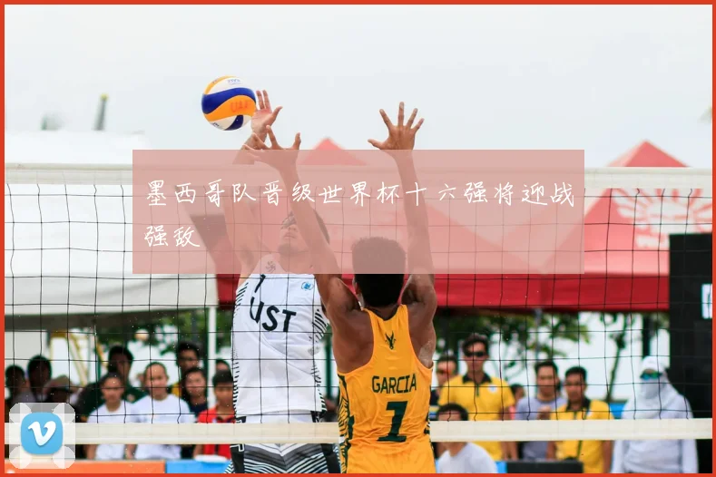 墨西哥队晋级世界杯十六强将迎战强敌